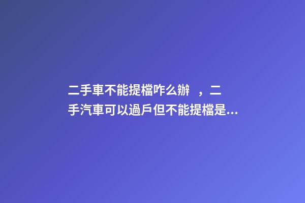 二手車不能提檔咋么辦，二手汽車可以過戶但不能提檔是怎么回事